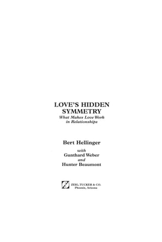 LOVE’S HIDDEN
SYMMETRY
What Makes Love Work
in Relationships
Bert Hellinger
with
Gunthard Weber
and
Hunter Beaumont
ZEIG,TUCKER & CO.
Phoenix, Arizona
 