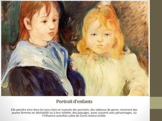 Portraitd’enfants
Elle peindra ainsi dans les tons clairs et nuancés des portraits, des tableaux de genre, montrant des
jeunes femmes en déshabillé ou à leur toilette, des paysages, assez souvent avec personnages, où
l’influence autrefois subie de Corot restera visible.
 