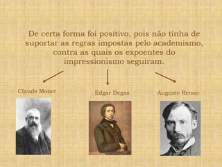 De certa forma foi positivo, pois não tinha de suportar as regras impostas pelo academismo, contra as quais os expoentes do impressionismo seguiram.Claude Monet    Edgar DegasAuguste Renoir