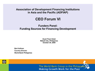 Association of Development Financing Institutions
           in Asia and the Pacific (ADFIAP)

                         CEO Forum VI
                   Funders Panel:
      Funding Sources for Financing Development


                             Dusit Thani Hotel
                           Makati City, Philippines
                             October 29, 2009


Bert Hofman
Country Director
World Bank Philippines
 