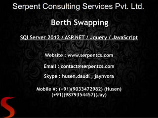 Berth Swapping
SQl Server 2012 / ASP.NET / Jquery / JavaScript
Website : www.serpentcs.com
Email : contact@serpentcs.com
Skype : husen.daudi , jaynvora
Mobile #: (+91)(9033472982) (Husen)
(+91)(9879354457)(Jay)
 
