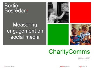 Bertie
Bosrédon*

      Measuring
    engagement on
     social media

                    CharityComms
                                          27 March 2013



*/bow-ray-dom/         http://bertie.fr    b@bertie.fr
 