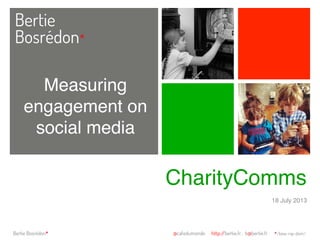 Bertie
Bosrédon*
Bertie Bosrédon* @cafedumonde http://bertie.fr . b@bertie.fr */bow-ray-dom/
CharityComms!
18 July 2013!
Measuring
engagement on
social media!
 