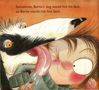$ometimes, Bertie's dog would ll k hi
so Bertie would lick him back.
                   i
                   (



                       /'"


               /       (
 