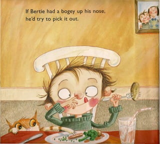 If Bertie had a bogey up his nose,
he'd try to pick it out.
 