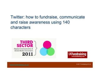 Twitter: how to fundraise, communicate
and raise awareness using 140
characters




                                 © 2011 Fundraising UK Ltd
www.fundraising.co.uk
 