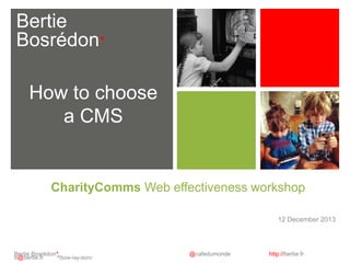 Bertie
Bosrédon*
How to choose
a CMS

CharityComms Web effectiveness workshop
12 December 2013

Bertie Bosrédon*
b@bertie.fr
*/bow-ray-dom/

@cafedumonde

http://bertie.fr .

 