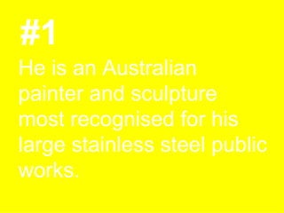#1 He is an Australian painter and sculpture most recognised for his large stainless steel public works. 