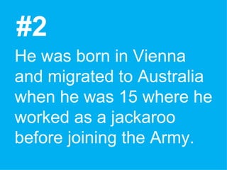 #2 He was born in Vienna and migrated to Australia when he was 15 where he worked as a jackaroo before joining the Army. 