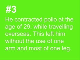 #3 He contracted polio at the age of 29, while travelling overseas. This left him without the use of one arm and most of one leg.  