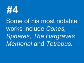 #4 Some of his most notable works include  Cones, Spheres, The Hargraves Memorial  and  Tetrapus. 
