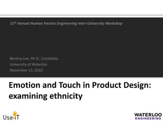 Emotion and Touch in Product Design:
examining ethnicity
11th Annual Human Factors Engineering Inter-University Workshop
Bertina Lee, Ph.D., Candidate
University of Waterloo
November 13, 2010
 