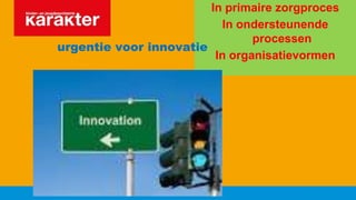 In primaire zorgproces
In ondersteunende
processen
In organisatievormen
urgentie voor innovatie
 