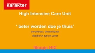High Intensive Care Unit
‘ beter worden doe je thuis’
bereikbaar, beschikbaar
flexibel in tijd en vorm
filmpje HIC
 