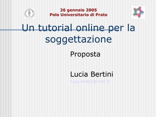 26 gennaio 2005 Polo Universitario di Prato Un tutorial online per la soggettazione Proposta Lucia Bertini lucia. bertini @ unifi . it 