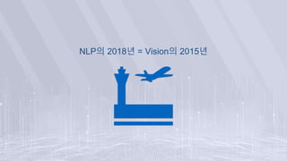 NLP의 2018년 = Vision의 2015년
 