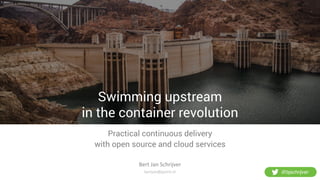 Swimming upstream
in the container revolution
Practical continuous delivery
with open source and cloud services
bertjan@jpoint.nl
Bert	
  Jan	
  Schrijver
@bjschrijver
 