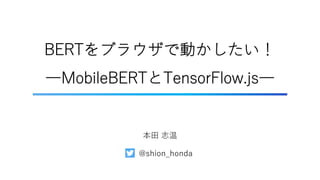 BERTをブラウザで動かしたい！
―MobileBERTとTensorFlow.js―
本⽥ 志温
@shion_honda
 