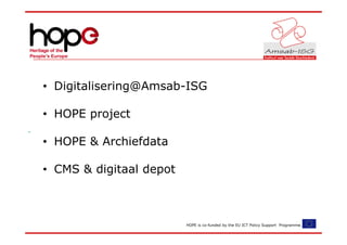 • Digitalisering@Amsab-ISG

• HOPE project

• HOPE & Archiefdata

• CMS & digitaal depot



                         HOPE is co-funded by the EU ICT Policy Support Programme.
 