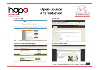 Open-Source
                             Alternatieven
ICA-ATOM                            OMEKA




Digital Collection Manager          Collective Access




                                    HOPE is co-funded by the EU ICT Policy Support Programme.
 