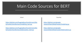 Main Code Sources for BERT
https://github.com/huggingface/transformers/blo
b/master/transformers/modeling_bert.py
https://github.com/huggingface/transformers/blo
b/master/transformers/tokenization_bert.py
https://github.com/google-
research/bert/blob/master/modeling.py
https://github.com/google-
research/bert/blob/master/tokenization.py
PyTorch TensorFlow
 