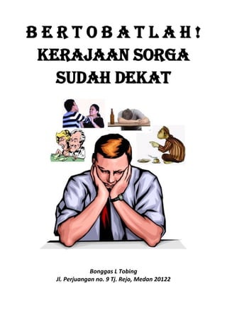 B E R T O B A T L A H !
KERAJAAN SORGA
SUDAH DEKAT
Bonggas L Tobing
Jl. Perjuangan no. 9 Tj. Rejo, Medan 20122
 