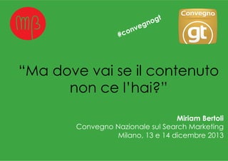 “Ma dove vai se il contenuto
non ce l’hai?”
Miriam Bertoli
Convegno Nazionale sul Search Marketing
Milano, 13 e 14 dicembre 2013

 