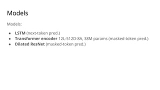 Models
Models:
● LSTM (next-token pred.)
● Transformer encoder 12L-512D-8A, 38M params (masked-token pred.)
● Dilated ResNet (masked-token pred.)
 