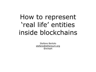 How to represent
‘real life’ entities
inside blockchains
Stefano Bertolo
stefano@ethereum.org
@sclopit
 