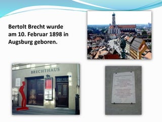 Bertolt Brecht wurde
am 10. Februar 1898 in
Augsburg geboren.
 