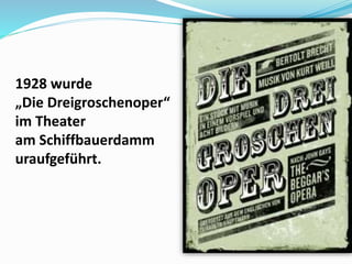 1928 wurde
„Die Dreigroschenoper“
im Theater
am Schiffbauerdamm
uraufgeführt.
 