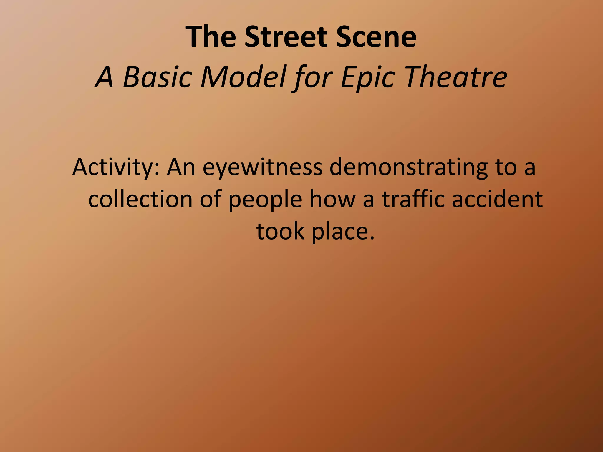 The Street SceneA Basic Model for Epic TheatreActivity: An eyewitness demonstrating to a collection of people how a traffic accident took place.