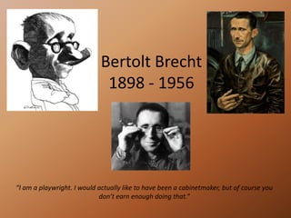 Bertolt Brecht 1898 - 1956 “I am a playwright. I would actually like to have been a cabinetmaker, but of course you don’t earn enough doing that.” 