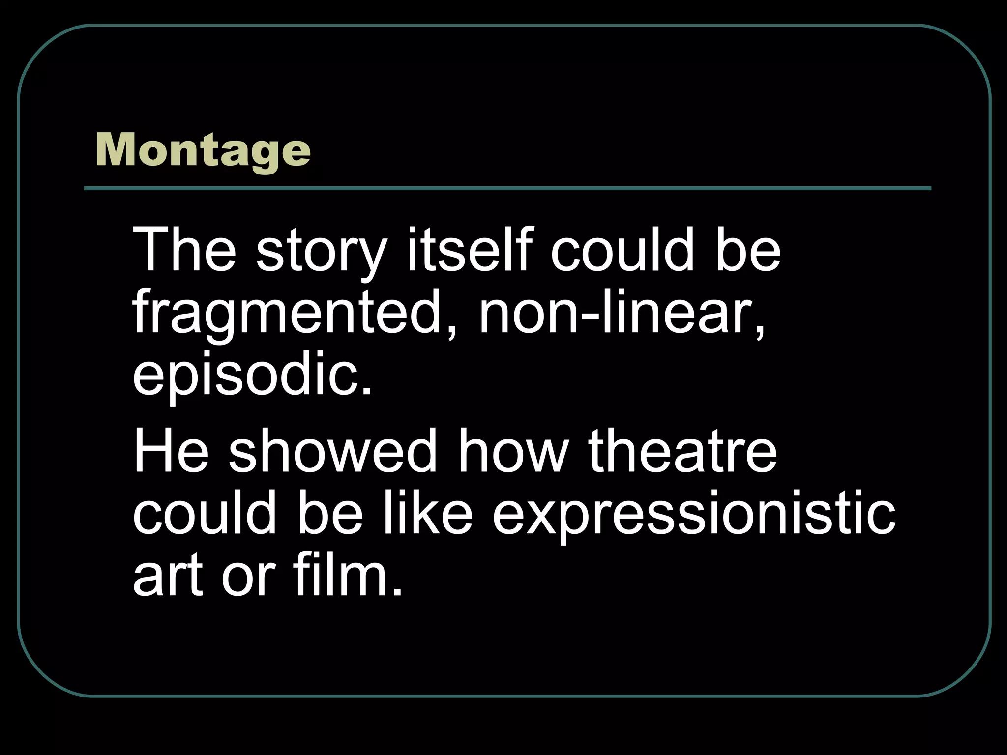 Montage The story itself could be fragmented, non-linear, episodic. He showed how theatre could be like expressionistic art or film.  