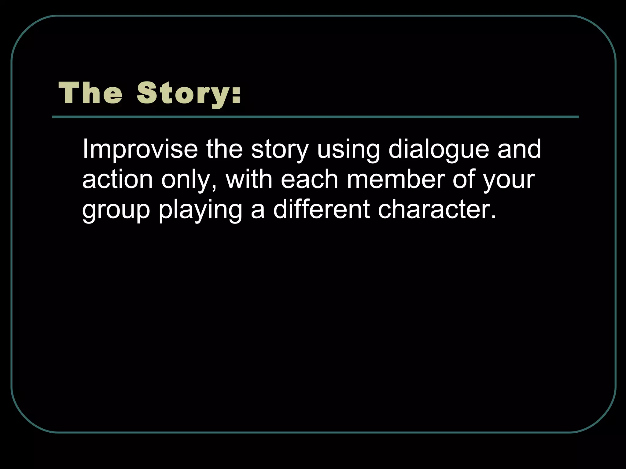 The Story: Improvise the story using dialogue and action only, with each member of your group playing a different character. 