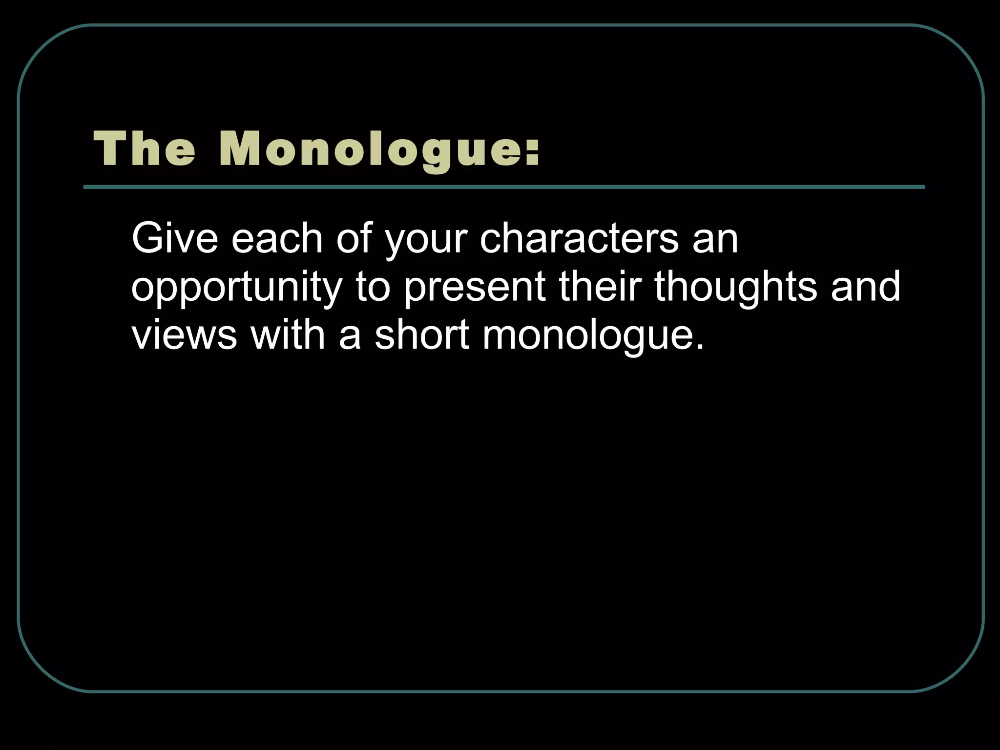 The Monologue: Give each of your characters an opportunity to present their thoughts and views with a short monologue. 