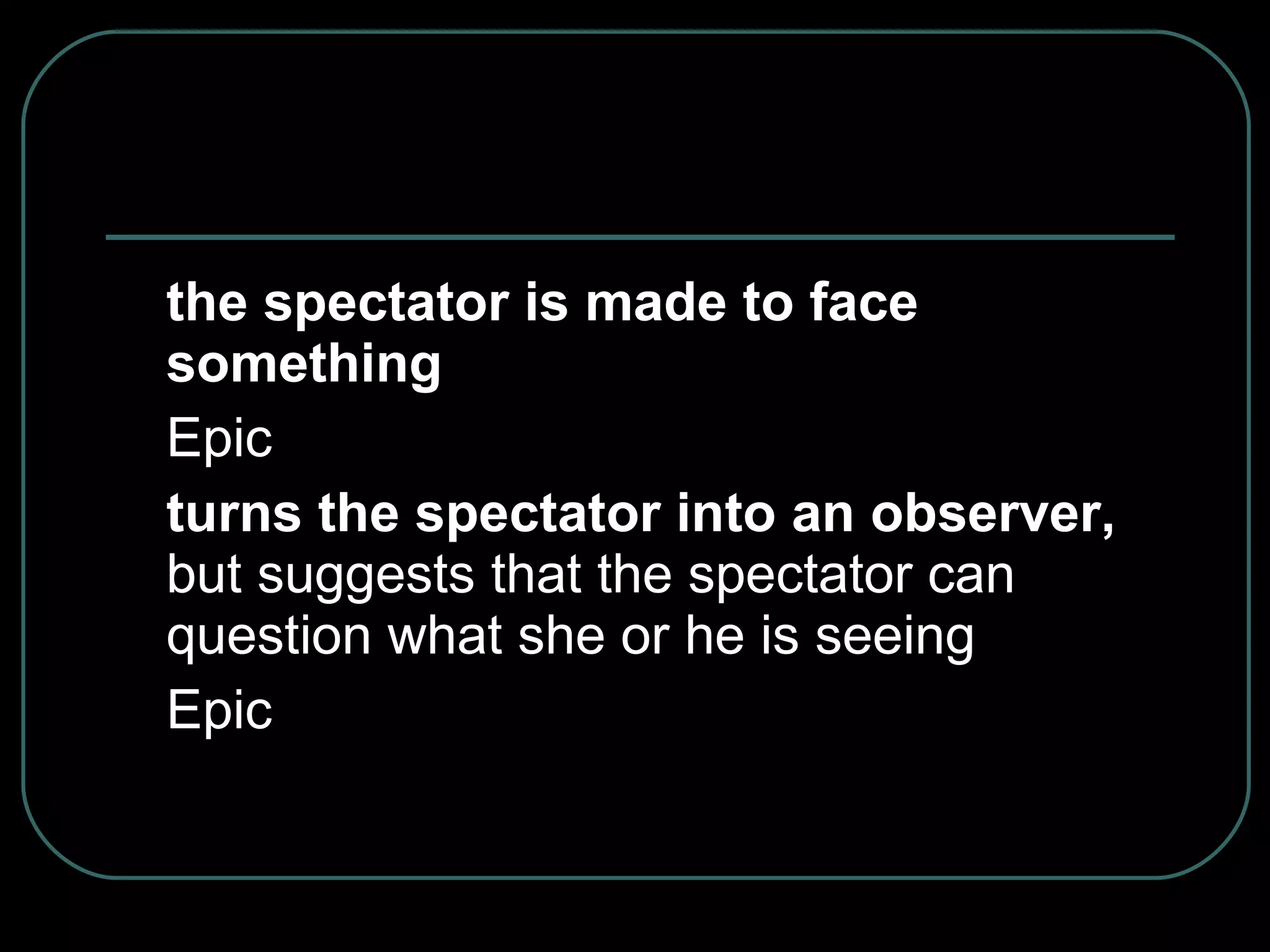 the spectator is made to face something Epic turns the spectator into an observer,  but suggests that the spectator can question what she or he is seeing Epic 