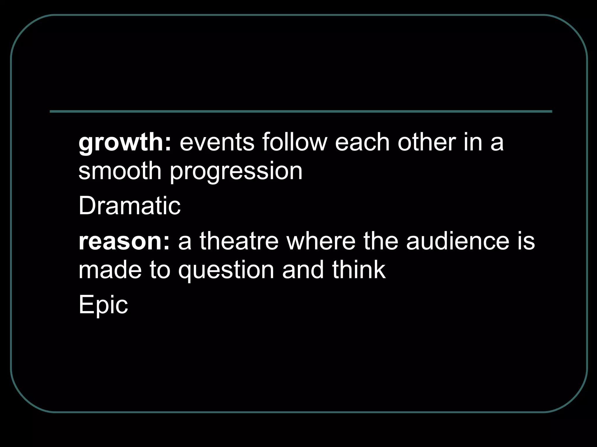 growth:  events follow each other in a smooth progression Dramatic reason:  a theatre where the audience is made to question and think Epic 