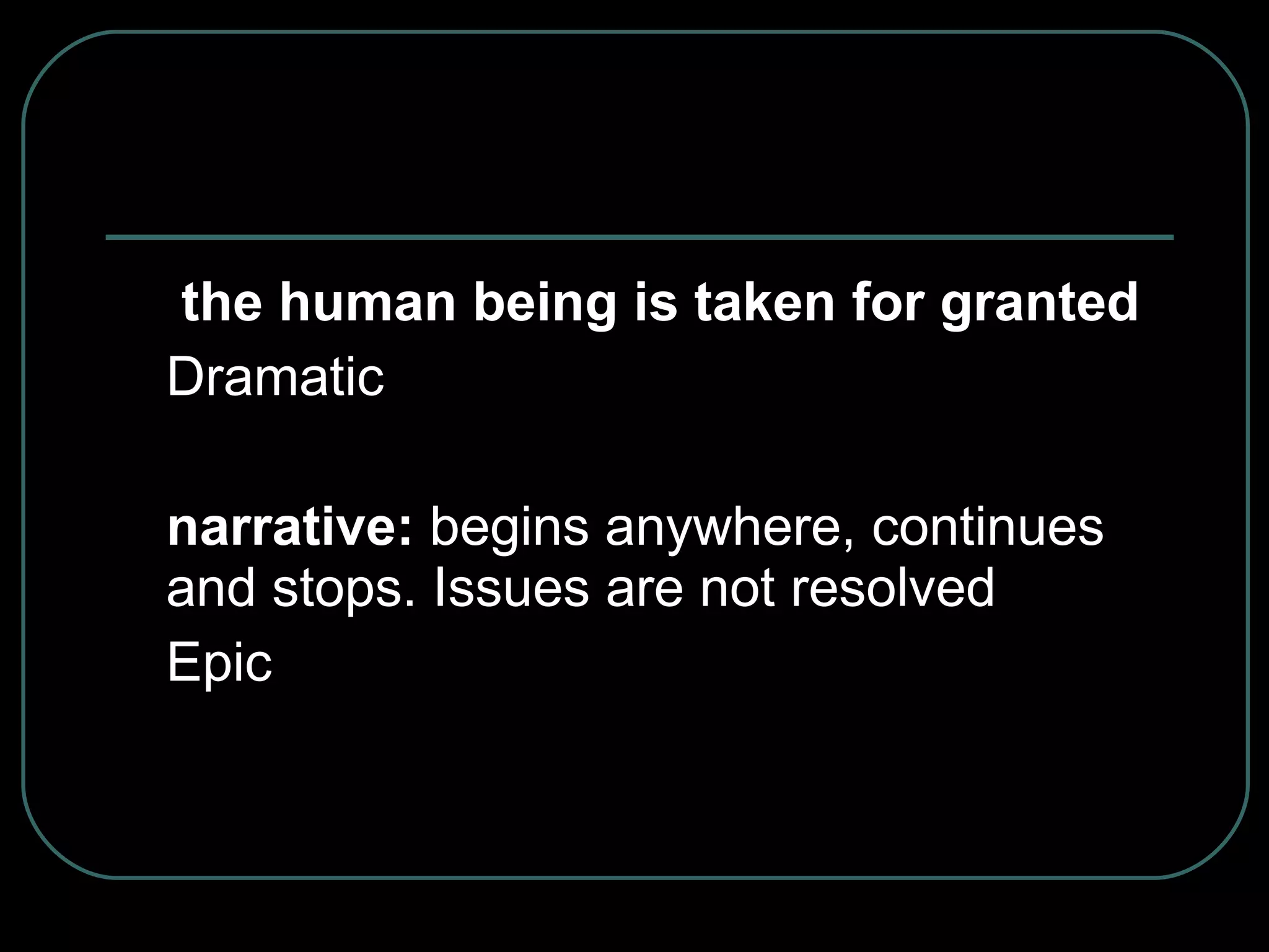   the human being is taken for granted Dramatic narrative:  begins anywhere, continues and stops. Issues are not resolved Epic 