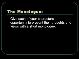 The Monologue: Give each of your characters an opportunity to present their thoughts and views with a short monologue. 