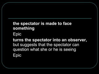 the spectator is made to face something Epic turns the spectator into an observer,  but suggests that the spectator can question what she or he is seeing Epic 