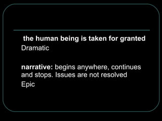   the human being is taken for granted Dramatic narrative:  begins anywhere, continues and stops. Issues are not resolved Epic 