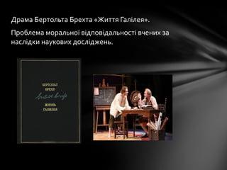 Драма Бертольта Брехта «Життя Галілея».
Проблема моральної відповідальності вчених за
наслідки наукових досліджень.
 