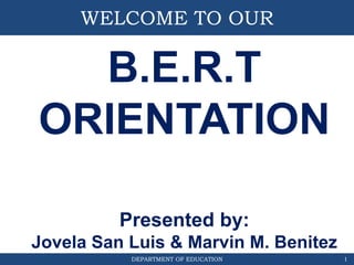 DEPARTMENT OF EDUCATION
WELCOME TO OUR
1
B.E.R.T
ORIENTATION
Presented by:
Jovela San Luis & Marvin M. Benitez
 
