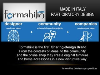 Innovative business proposition
MADE IN ITALY
PARTICIPATORY DESIGN
Formabilio is the first Sharing-Design Brand
From the contests of ideas, to the community
and the online shop they create original furniture
and home accessories in a new disruptive way.
 