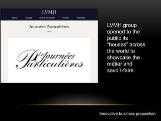 Innovative business proposition
LVMH group
opened to the
public its
“houses” across
the world to
showcase the
métier and
savoir-faire
 