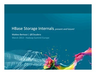 HBase	
  Storage	
  Internals,	
  present	
  and	
  future!	
  
    Ma6eo	
  Bertozzi	
  |	
  @Cloudera	
  
    	
  March	
  2013	
  -­‐	
  Hadoop	
  Summit	
  Europe	
  




1
 