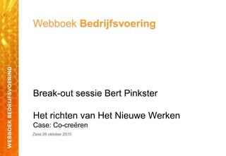 Webboek Bedrijfsvoering
Break-out sessie Bert Pinkster
Het richten van Het Nieuwe Werken
Case: Co-creëren
Zeist 26 oktober 2010
 