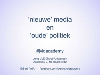 ‘nieuwe’ media
           en
      ‘oude’ politiek

           #jvldacademy
        Jong VLD Groot-Antwerpen
        Academy 2, 10 maart 2012

@Bert_VdA | facebook.com/bertvanderauwera
 