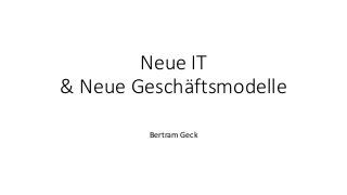 Neue IT
& Neue Geschäftsmodelle
Bertram Geck
 